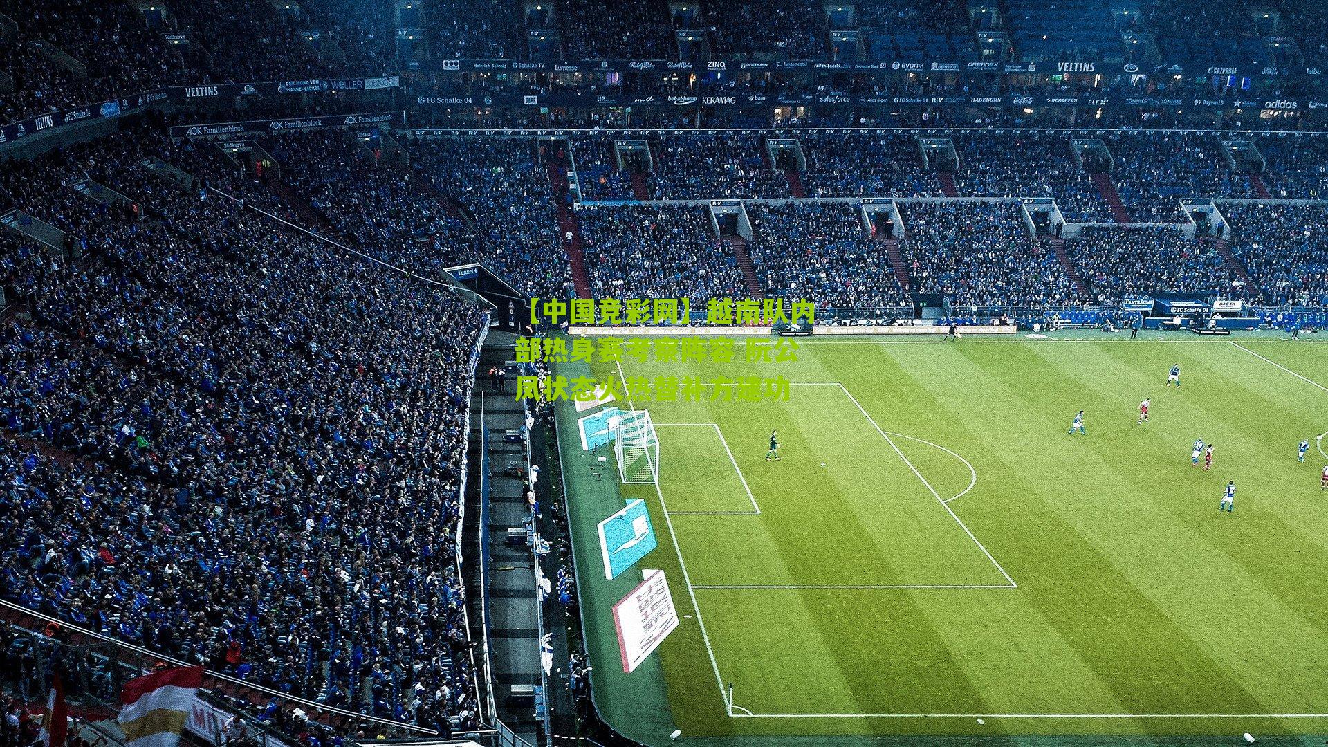 【中国竞彩网】越南队内部热身赛考察阵容 阮公凤状态火热替补方建功