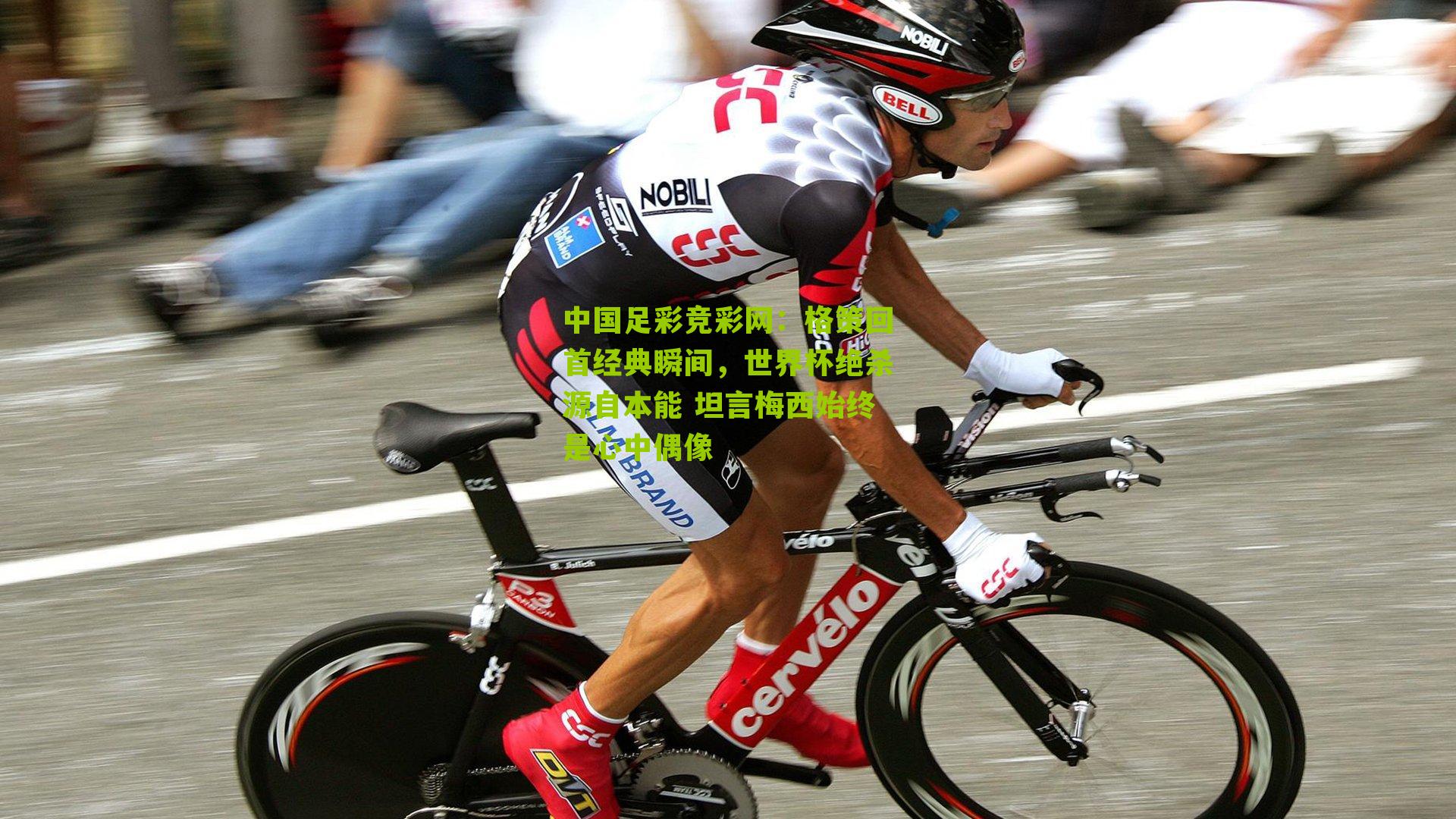 中国足彩竞彩网：格策回首经典瞬间，世界杯绝杀源自本能 坦言梅西始终是心中偶像