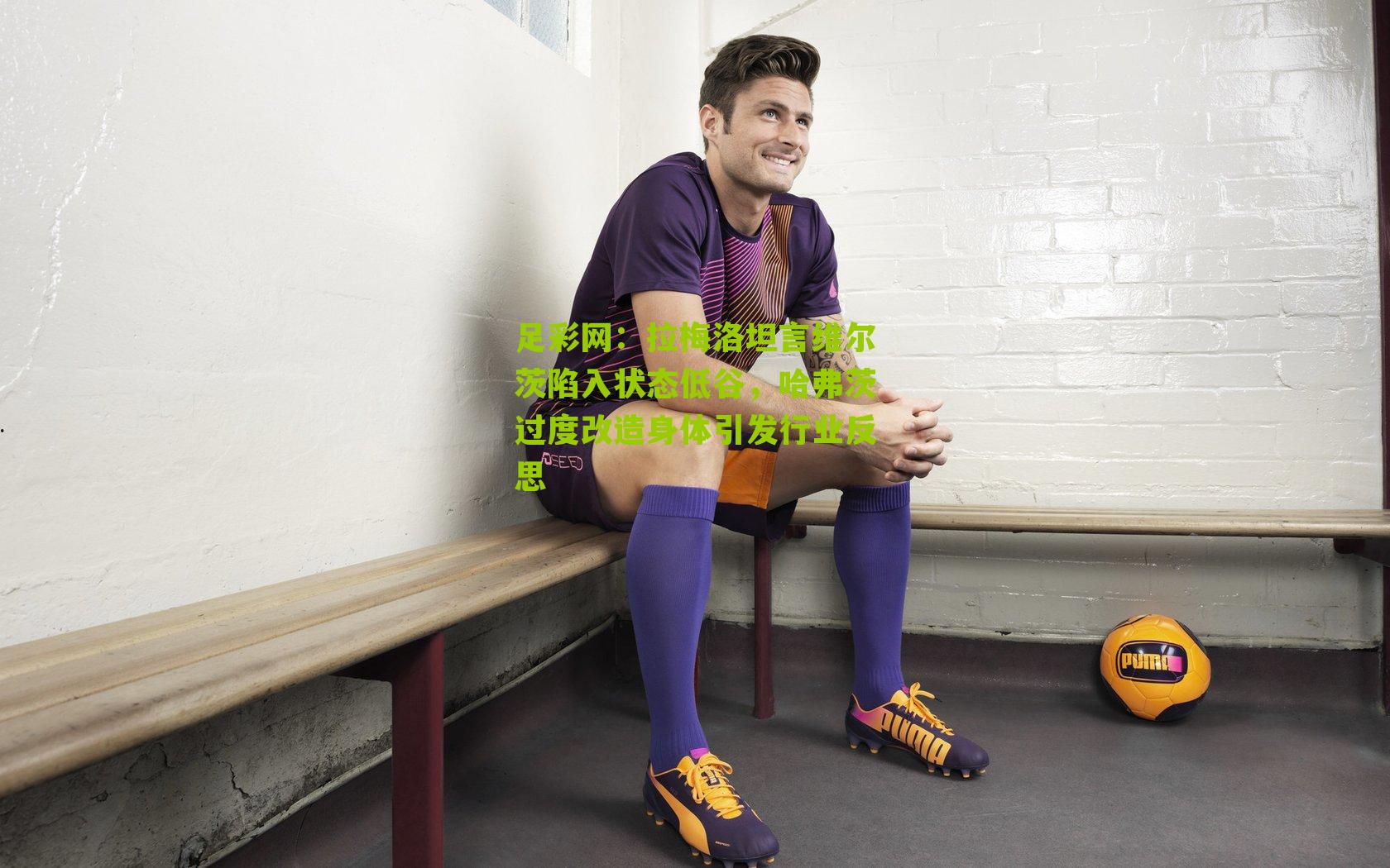 足彩网：拉梅洛坦言维尔茨陷入状态低谷，哈弗茨过度改造身体引发行业反思