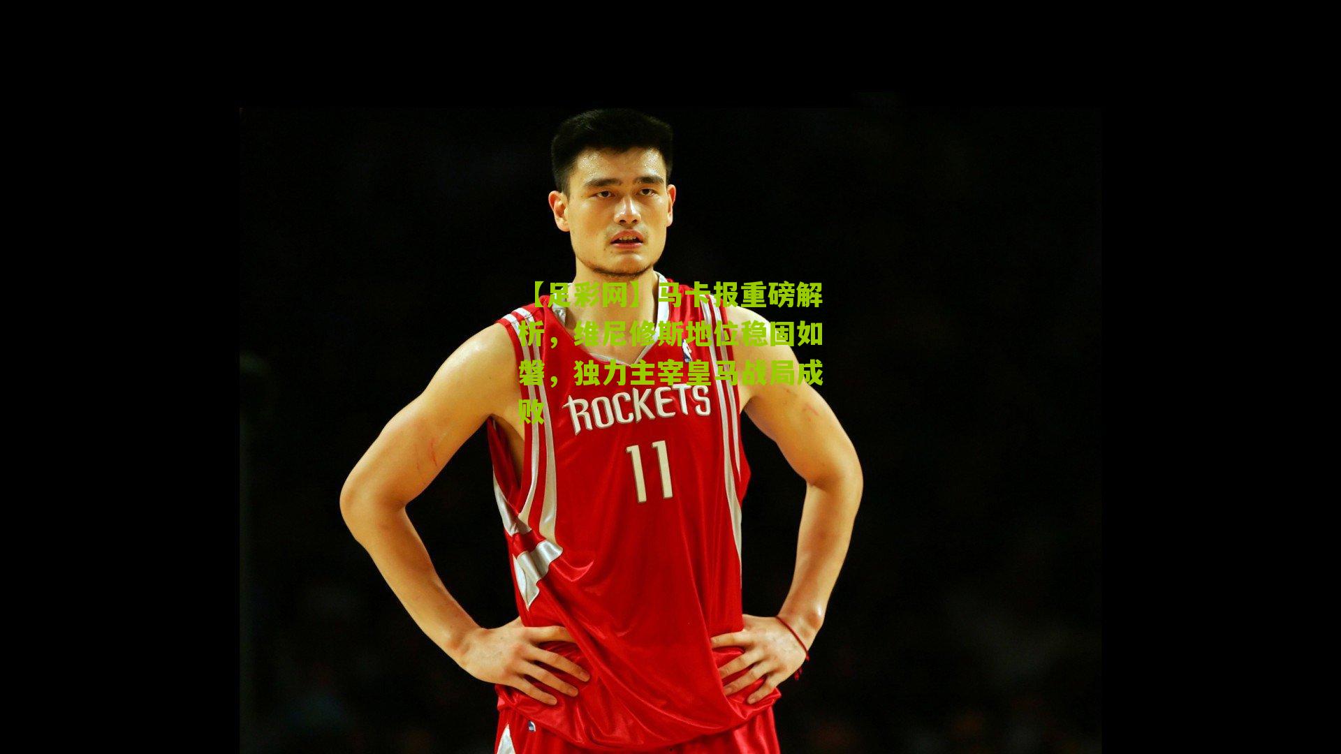 马卡报重磅解析，维尼修斯地位稳固如磐，独力主宰皇马战局成败