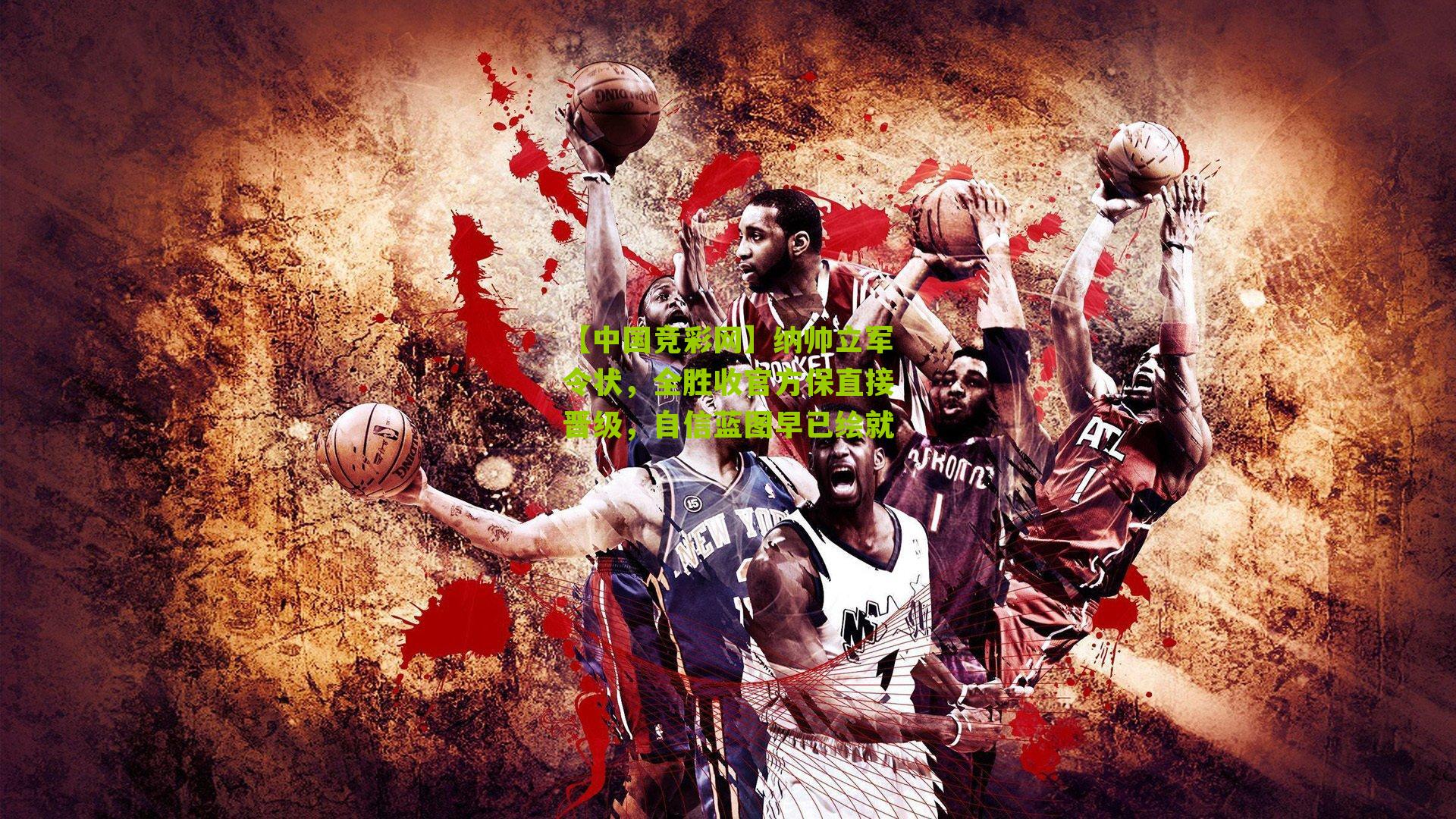 纳帅立军令状,全胜收官方保直接晋级,自信蓝图早已绘就