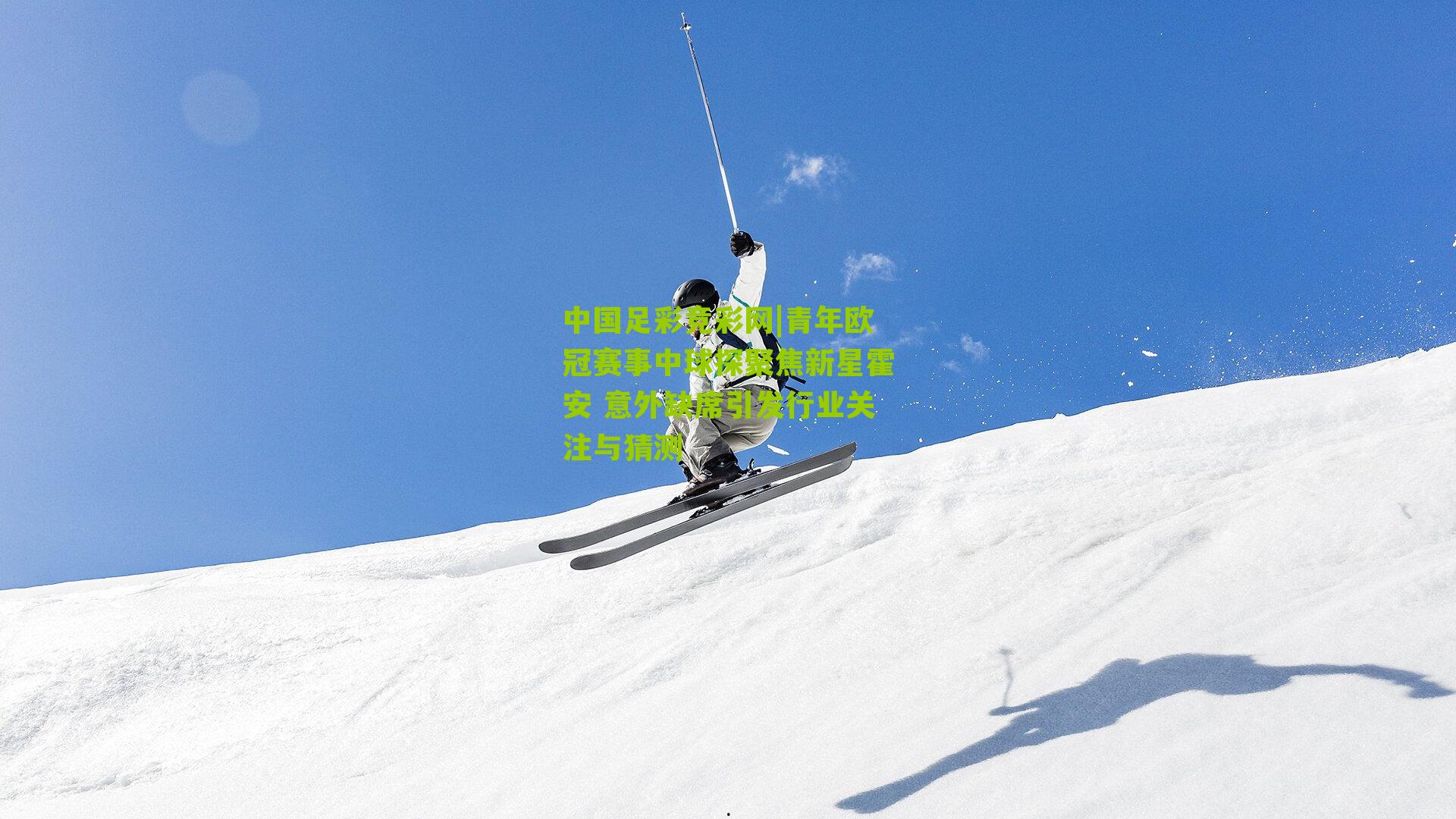 青年欧冠赛事中球探聚焦新星霍安 意外缺席引发行业关注与猜测