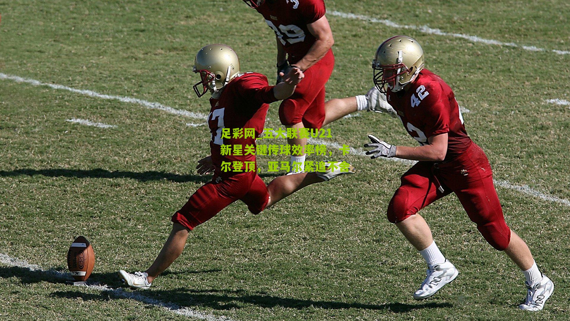 五大联赛U21新星关键传球效率榜，卡尔登顶，亚马尔紧追不舍