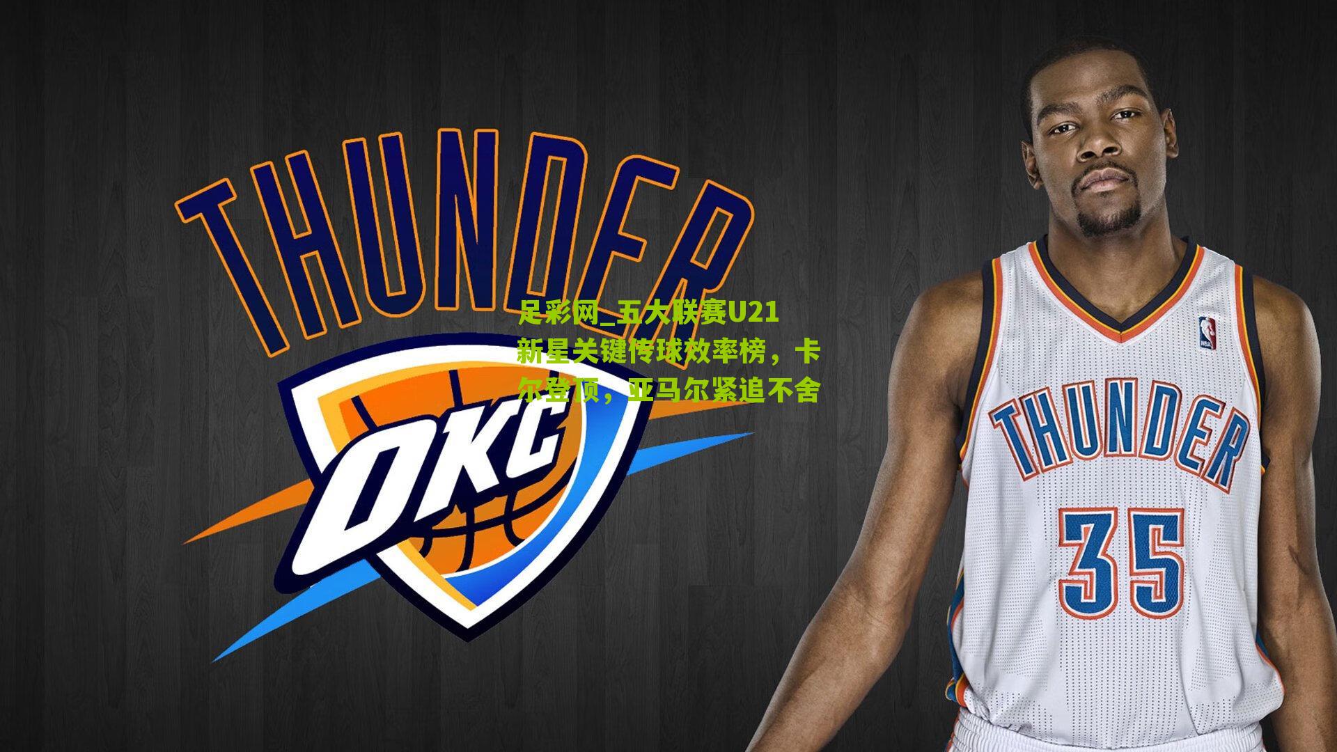 五大联赛U21新星关键传球效率榜，卡尔登顶，亚马尔紧追不舍