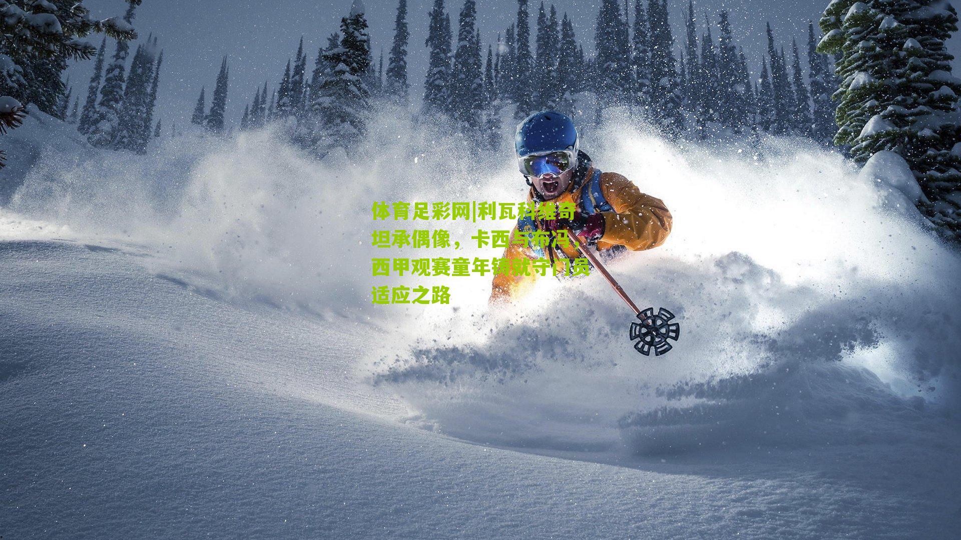 体育足彩网|利瓦科维奇坦承偶像，卡西与布冯，西甲观赛童年铸就守门员适应之路