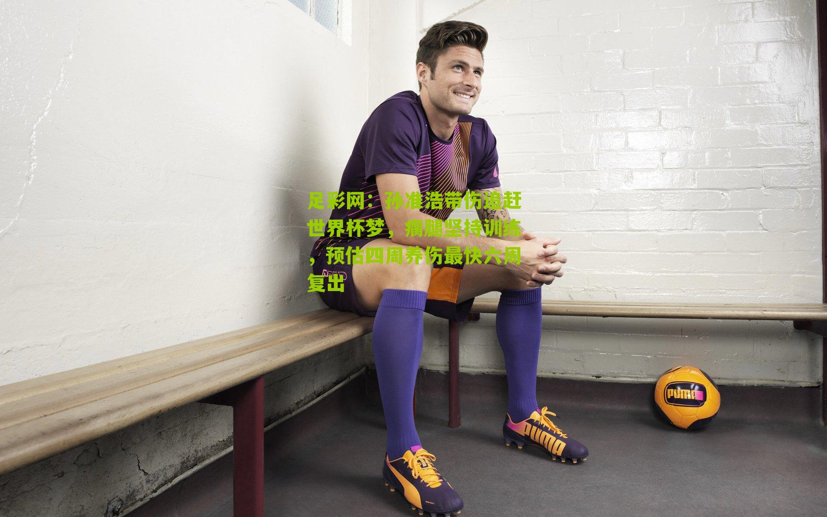 孙准浩带伤追赶世界杯梦，瘸腿坚持训练，预估四周养伤最快六周复出